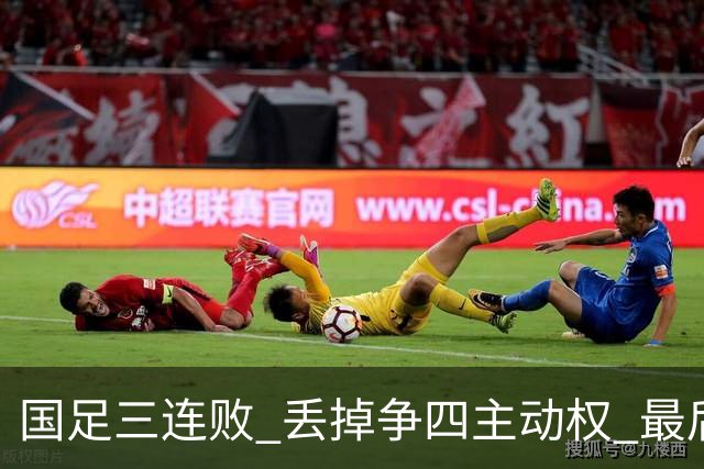 国足三连败 丢掉争四主动权 最后两场必须全胜